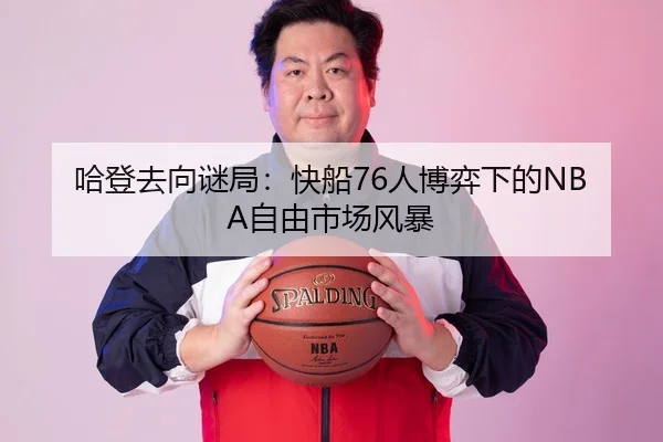 哈登去向谜局：快船76人博弈下的NBA自由市场风暴