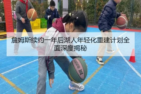 詹姆斯续约一年后湖人年轻化重建计划全面深度揭秘