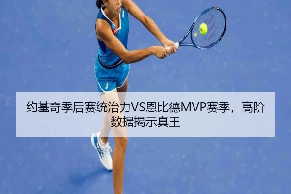 约基奇季后赛统治力VS恩比德MVP赛季，高阶数据揭示真王