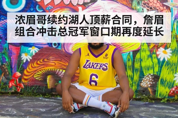 浓眉哥续约湖人顶薪合同，詹眉组合冲击总冠军窗口期再度延长