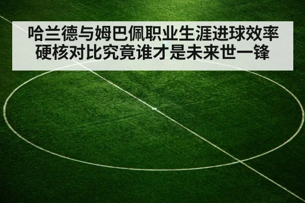 哈兰德与姆巴佩职业生涯进球效率硬核对比究竟谁才是未来世一锋