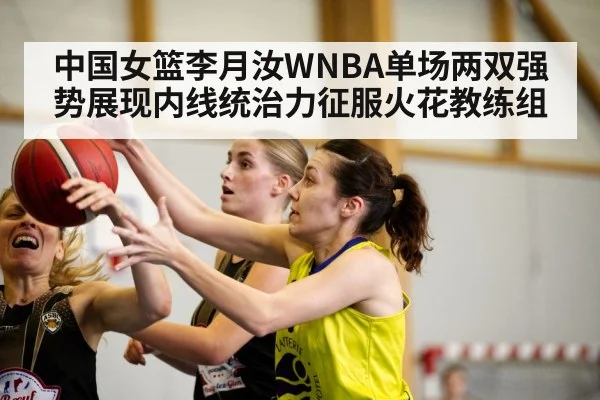 中国女篮李月汝WNBA单场两双强势展现内线统治力征服火花教练组
