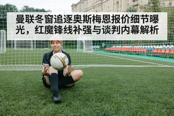 曼联冬窗追逐奥斯梅恩报价细节曝光，红魔锋线补强与谈判内幕解析