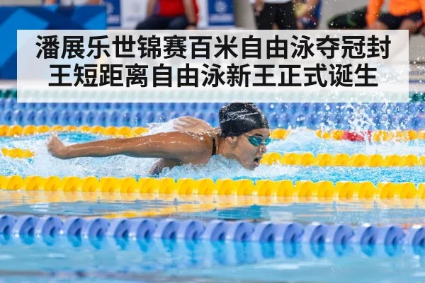 潘展乐世锦赛百米自由泳夺冠封王短距离自由泳新王正式诞生