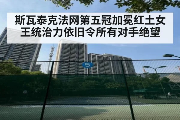 斯瓦泰克法网第五冠加冕红土女王统治力依旧令所有对手绝望